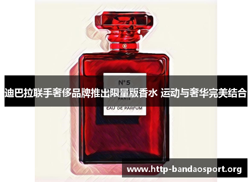 迪巴拉联手奢侈品牌推出限量版香水 运动与奢华完美结合 迪巴拉联手奢侈品牌推出限量版香水 运动与奢华完美结合