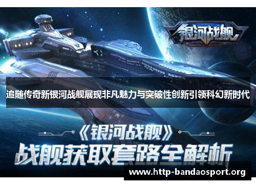 追随传奇新银河战舰展现非凡魅力与突破性创新引领科幻新时代 追随传奇新银河战舰展现非凡魅力与突破性创新引领科幻新时代
