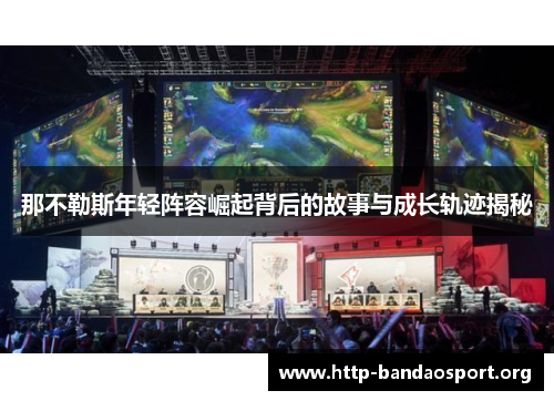 那不勒斯年轻阵容崛起背后的故事与成长轨迹揭秘 那不勒斯年轻阵容崛起背后的故事与成长轨迹揭秘