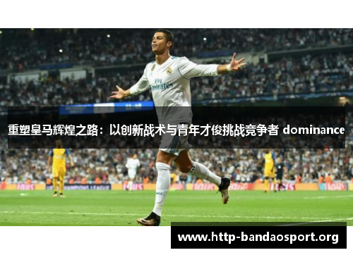 重塑皇马辉煌之路:以创新战术与青年才俊挑战竞争者 dominance 重塑皇马辉煌之路:以创新战术与青年才俊挑战竞争者 dominance