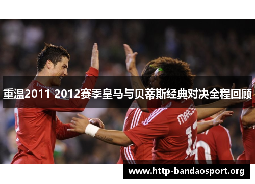 重温2011 2012赛季皇马与贝蒂斯经典对决全程回顾 重温2011 2012赛季皇马与贝蒂斯经典对决全程回顾