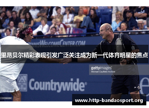 里昂贝尔精彩表现引发广泛关注成为新一代体育明星的焦点 里昂贝尔精彩表现引发广泛关注成为新一代体育明星的焦点