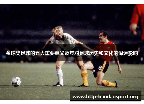 金球奖足球的五大重要意义及其对足球历史和文化的深远影响 金球奖足球的五大重要意义及其对足球历史和文化的深远影响