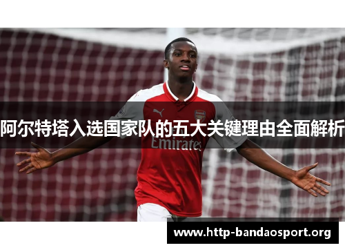 阿尔特塔入选国家队的五大关键理由全面解析 阿尔特塔入选国家队的五大关键理由全面解析