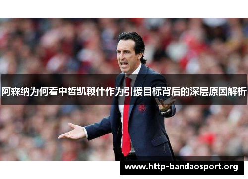 阿森纳为何看中哲凯赖什作为引援目标背后的深层原因解析 阿森纳为何看中哲凯赖什作为引援目标背后的深层原因解析