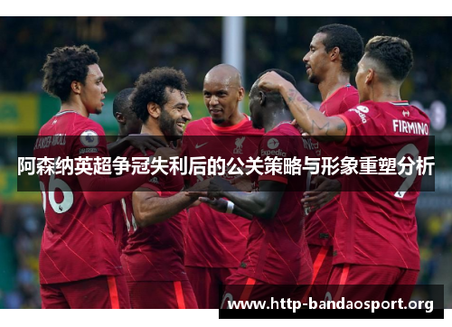 阿森纳英超争冠失利后的公关策略与形象重塑分析 阿森纳英超争冠失利后的公关策略与形象重塑分析