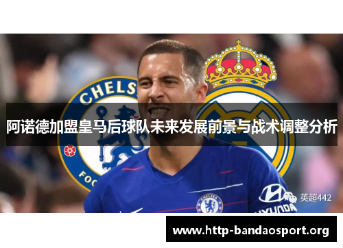 阿诺德加盟皇马后球队未来发展前景与战术调整分析 阿诺德加盟皇马后球队未来发展前景与战术调整分析