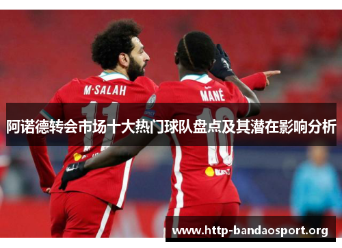 阿诺德转会市场十大热门球队盘点及其潜在影响分析 阿诺德转会市场十大热门球队盘点及其潜在影响分析