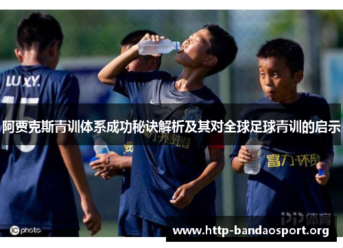 阿贾克斯青训体系成功秘诀解析及其对全球足球青训的启示 阿贾克斯青训体系成功秘诀解析及其对全球足球青训的启示