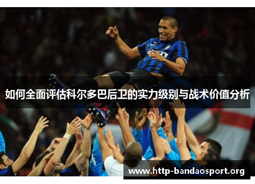 如何全面评估科尔多巴后卫的实力级别与战术价值分析 如何全面评估科尔多巴后卫的实力级别与战术价值分析