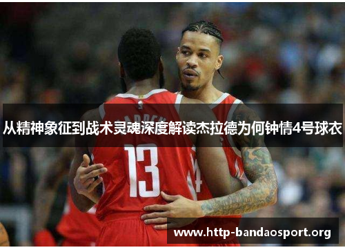 从精神象征到战术灵魂深度解读杰拉德为何钟情4号球衣 从精神象征到战术灵魂深度解读杰拉德为何钟情4号球衣