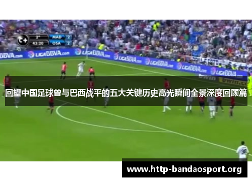 回望中国足球曾与巴西战平的五大关键历史高光瞬间全景深度回顾篇 回望中国足球曾与巴西战平的五大关键历史高光瞬间全景深度回顾篇