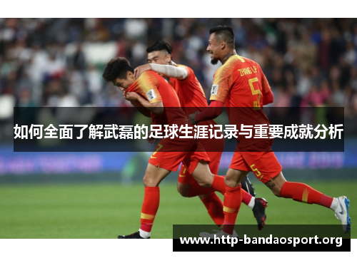 如何全面了解武磊的足球生涯记录与重要成就分析 如何全面了解武磊的足球生涯记录与重要成就分析