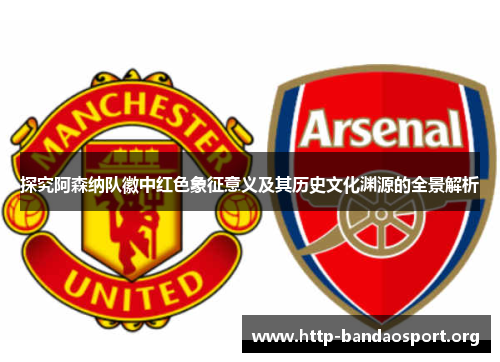 探究阿森纳队徽中红色象征意义及其历史文化渊源的全景解析