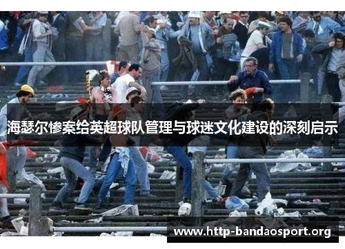 海瑟尔惨案给英超球队管理与球迷文化建设的深刻启示 海瑟尔惨案给英超球队管理与球迷文化建设的深刻启示